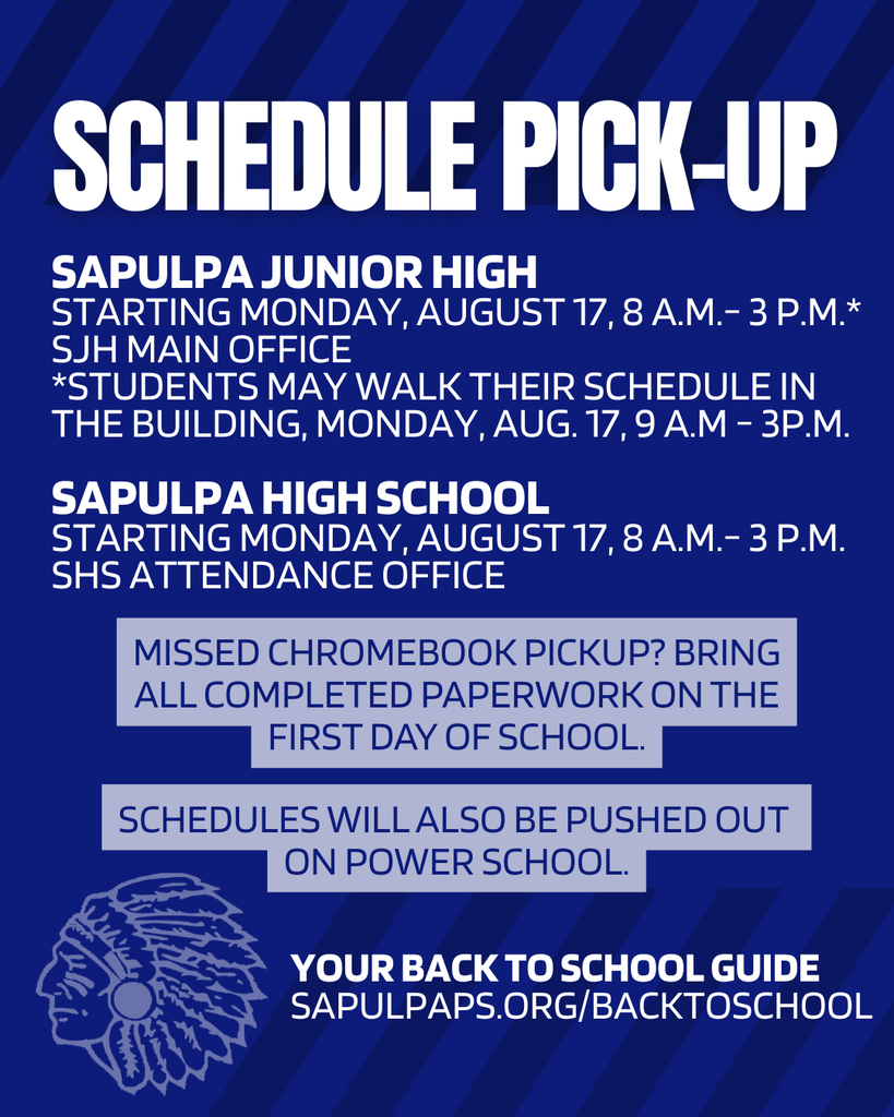 SCHEDULE PICK-UP INFORMATION! sapulpaps.org/backtoschool Junior High Schedules will be made available on Power School starting Monday, August 17. Schedules will be available for pickup at the main Junior High office starting Monday, August 17, 8 a.m. - 3 p.m. Students may walk through the Junior High with their schedules between 9 a.m. and 3 p.m. on Monday, August 17. Make-up ID badge photos will be taken.  High School Schedules will be made available on Power School starting Monday, August 17. Schedules will be available for pickup at the High School attendance office starting Monday, August 17, 8 a.m. - 3 p.m. If you did not get a Chromebook, please bring all completed paperwork on the first day of school to get a Chromebook issued.