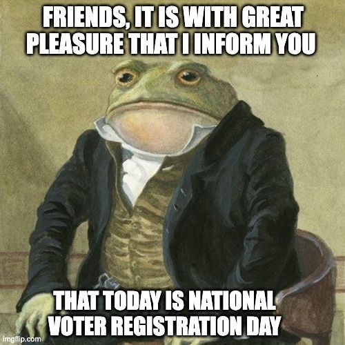 painting of a toad in a 3 peice suit.  Text reads, 'Friends, it is with great pleasure that I inform you that today is national voter registration day.''