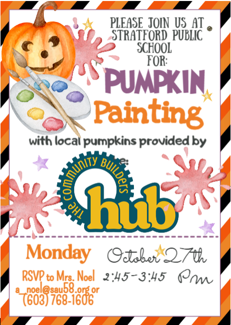 A colorful flyer featuring a smiling pumpkin with paintbrushes and a painter’s palette. The text reads “Please join us at Stratford Public School for Pumpkin Painting with local pumpkins provided by The Community Builders Hub.” Event details: Monday, October 27th, 2:45–3:45 PM. RSVP to Mrs. Noel at a_noel@sau58.org  or (603) 768-1606. The design includes orange, purple, and black Halloween accents and a festive border.