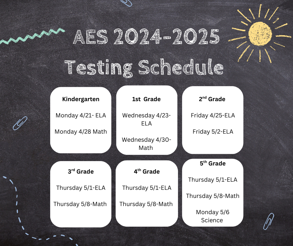 This image is a chalkboard-style graphic announcing the AES 2024-2025 Testing Schedule. Here's a breakdown of the visual elements: Chalkboard Background: The image is designed to look like a chalkboard with a dark gray background and a slightly grainy texture. Chalk-Like Text: All the text is written in a chalk-like font, giving it the appearance of being hand-drawn on a chalkboard. Title: The title "AES 2024-2025 Testing Schedule" is prominently displayed at the top in large, bold letters. Grade-Specific Schedules: Below the title, there are six rounded rectangles, each representing a different grade level (Kindergarten through 5th Grade). Each rectangle contains the following information: Grade Level: The grade is clearly labeled (e.g., "Kindergarten," "1st Grade"). Testing Dates: The specific dates for ELA (English Language Arts), Math, and Science (for 5th grade) tests are listed. The format includes the day of the week and the date (e.g., "Monday 4/21 - ELA").