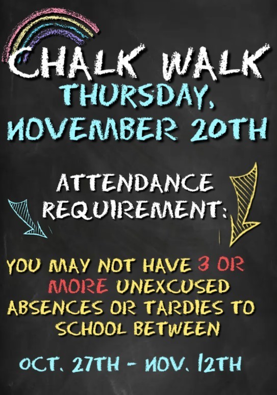 This is a flyer for a Chalk Walk event on Thursday, November 20th.  It specifies an Attendance Requirement: Students may not have 3 or more unexcused absences or tardies between Oct. 27th - Nov. 12th to participate. The text is stylized like chalk on a blackboard, including a small rainbow drawing.
