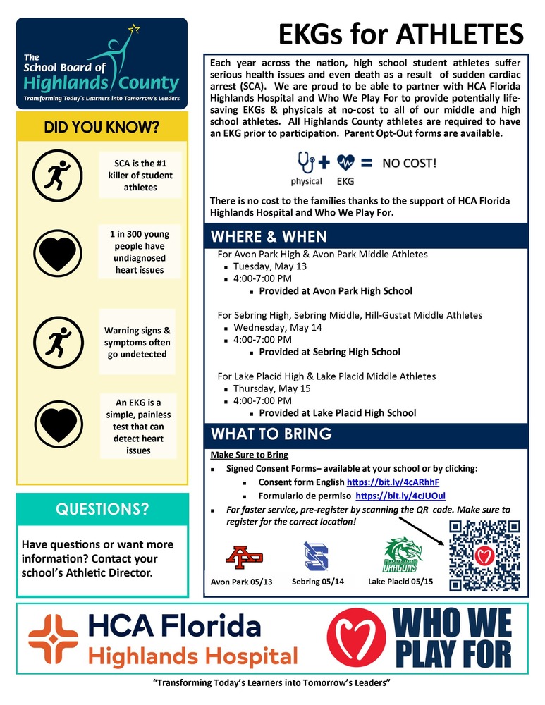 Informational flyer titled “EKGs for ATHLETES” from The School Board of Highlands County, in partnership with HCA Florida Highlands Hospital and Who We Play For. The flyer explains that student athletes in Highlands County (middle and high school) can receive free heart screenings (EKGs) and physicals to detect potential heart issues. It states that sudden cardiac arrest (SCA) is the #1 killer of student athletes, and 1 in 300 young people have undiagnosed heart issues. An EKG is described as a simple, painless test that can detect heart problems.  Event details:  Avon Park High & Avon Park Middle Tuesday, May 13 | 4:00–7:00 PM at Avon Park High School  Sebring High, Sebring Middle, Hill-Gustat Middle Wednesday, May 14 | 4:00–7:00 PM at Sebring High School  Lake Placid High & Lake Placid Middle Thursday, May 15 | 4:00–7:00 PM at Lake Placid High School  What to Bring:  Signed consent forms, available at schools or online in English and Spanish  English: https://bit.ly/4cARhhF  Spanish: https://bit.ly/4cUuOul  Students are encouraged to pre-register using a QR code on the flyer  There is no cost to families. For more information, contact your school’s Athletic Director.  Flyer includes logos for HCA Florida Highlands Hospital, Who We Play For, and Highlands County Schools.  Let me know if you'd like a shorter version or a text-only version for a website.