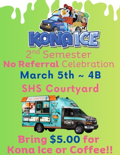 This flyer promotes the 2nd Semester No Referral Celebration at the SHS Courtyard. The event is scheduled for March 5th during period 4B. It features Kona Ice and Tom’s Coffee trucks; students should bring $5.00 for a treat.