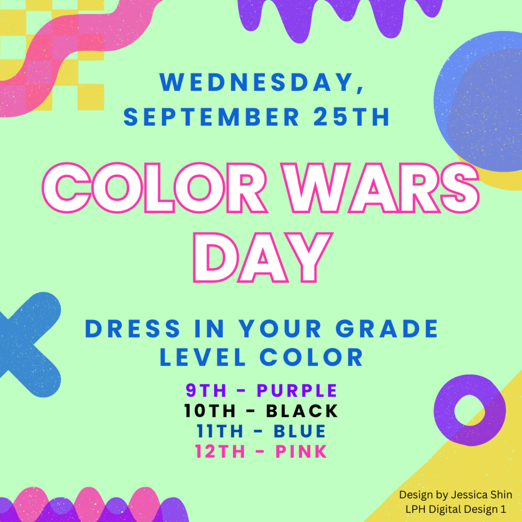 Wednesday, September 25th Color Wars Day Dress in your grade level color. 9th - Purple, 10th Black, 11th - Blue, 12th - Pink Design by Jessica Shin LPH Digital Design 1
