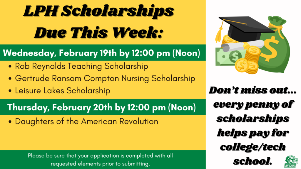LPH Scholarships Due This Week: Wednesday, February 19th by 12:00 pm (Noon) Rob Reynolds Teaching Scholarship • Gertrude Ransom Compton Nursing Scholarship • Leisure Lakes Scholarship Thursday, February 20th by 12:00 pm (Noon) Daughters of the American Revolution Please be sure that your application is completed with all requested elements prior to submitting. $ Don't miss out... every penny of scholarships helps pay for college/tech school.