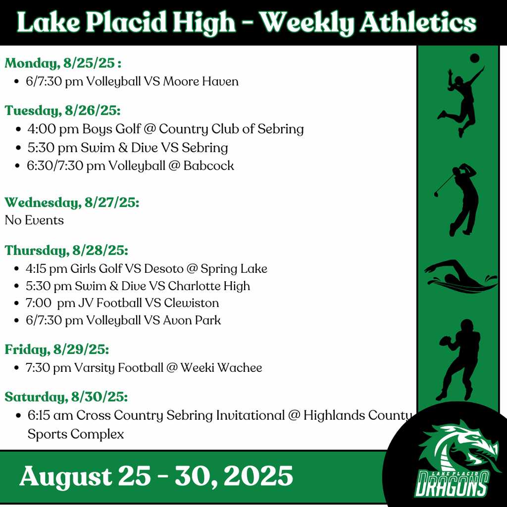 Monday, 8/25/25 : 6/7:30 pm Volleyball VS Moore Haven Tuesday, 8/26/25: 4:00 pm Boys Golf @ Country Club of Sebring 5:30 pm Swim & Dive VS Sebring 6:30/7:30 pm Volleyball @ Babcock Wednesday, 8/27/25: No Events Thursday, 8/28/25: 4:15 pm Girls Golf VS Desoto @ Spring Lake 5:30 pm Swim & Dive VS Charlotte High 7:00 pm JV Football VS Clewiston 6/7:30 pm Volleyball VS Avon Park Friday, 8/29/25: 7:30 pm Varsity Football @ Weeki Wachee Saturday, 8/30/25: 6:15 am Cross Country Sebring Invitational @ Highlands County Sports Complex