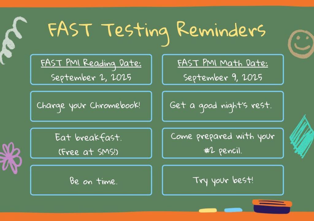 FAST Testing Reminders FAST PM1 Reading Date: September 2, 2025 FAST PM1 Math Date: September 9, 2025 Charge your Chromebook! Get a good nightโs rest. Eat breakfast. (Free at SMS!) Come prepared with your #2 pencil. Be on time. Try your best!