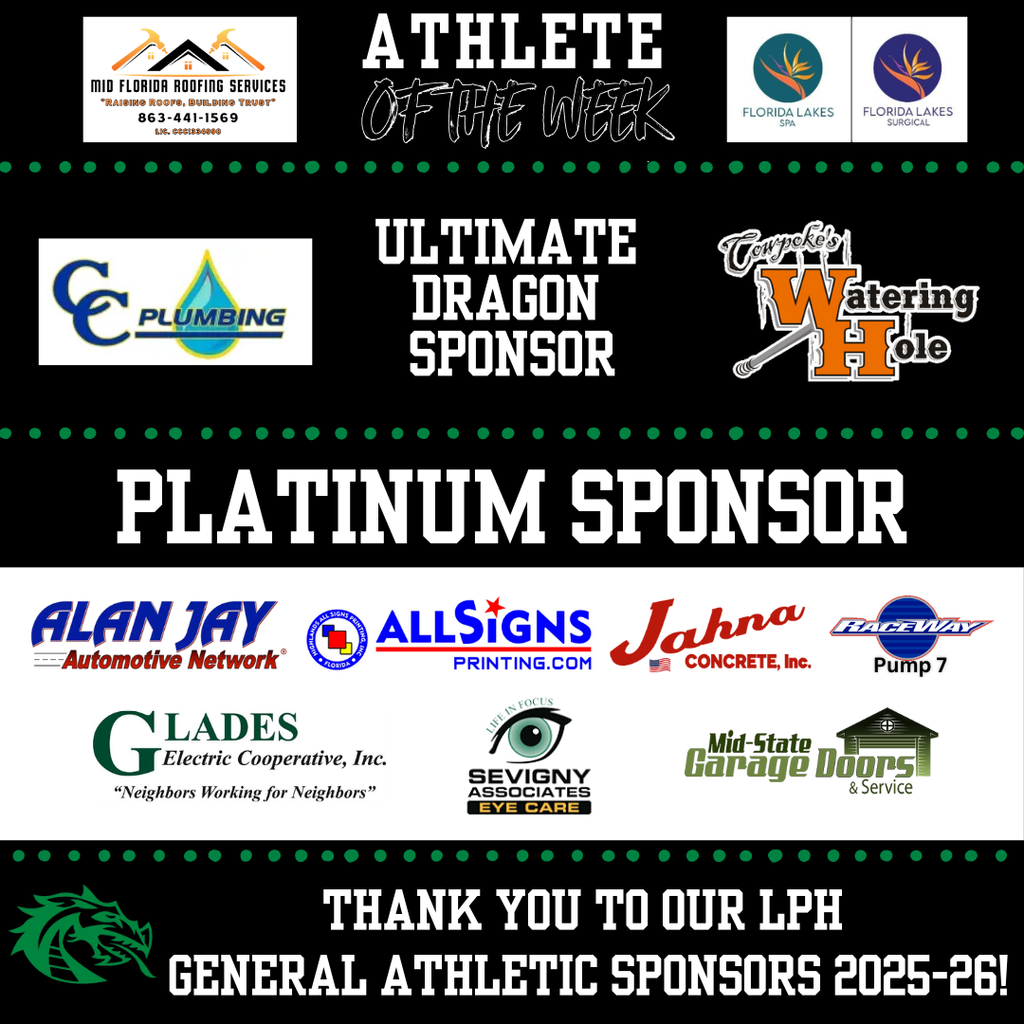 🌟 Thank You to Our 2025–26 LPHS General Athletic Sponsors! 🌟  We are proud to recognize and thank the incredible businesses and partners who help support our Dragon athletes this school year. Your generosity fuels our programs and inspires our students to achieve excellence on and off the field. 💚🐉💙  🏅 Athlete of the Week Sponsors  Mid-Florida Roofing Services  Florida Lakes Spa and Florida Lakes Surgical  🔥 Ultimate Dragon Sponsor  Cowpoke's Watering Hole  💎 Platinum Sponsors  Jahna Concrete  Sevigny & Associates Eye Care  Glades Electric  Mid-State Garage Doors  Alan Jay Automotive  Highlands All Signs Printing  LP Raceway Pump #7  From the entire LPHS family—thank you for being a part of our team and making a difference for our athletes! 🙌  #DragonPride #LPHS #ThankYouSponsors