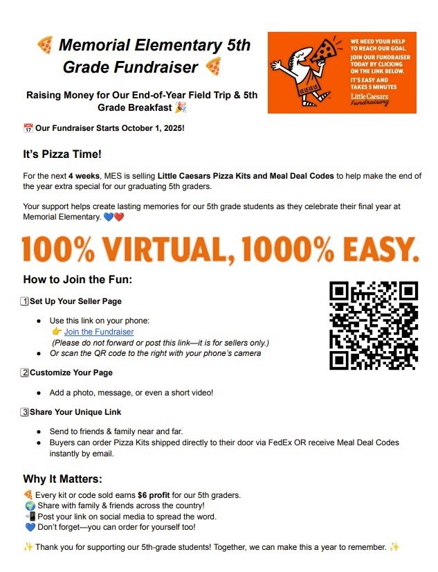 A flyer for Memorial Elementary’s 5th Grade Little Caesars Fundraiser. The top reads “🍕 Memorial Elementary 5th Grade Fundraiser 🍕” and states that money raised will support the end-of-year field trip and 5th grade breakfast. It announces the fundraiser starts October 1, 2025, and will run for 4 weeks. The flyer explains how to participate: set up a seller page using a provided link or QR code, customize the page with a photo or message, and share the unique link with friends and family. Buyers can order Pizza Kits shipped to their homes via FedEx or receive Meal Deal Codes instantly by email. It highlights that each kit or code sold earns $6 for the 5th grade and encourages sharing the fundraiser nationwide. The flyer thanks supporters for helping make the 5th-grade year memorable.