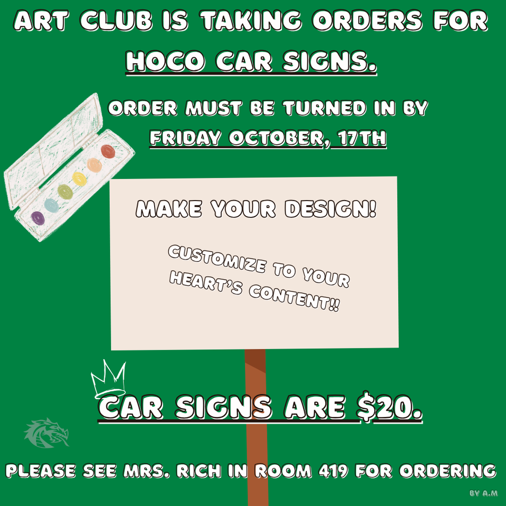Green background flyer with a watercolor palette and text reading: “Art Club is taking orders for HOCO Car Signs. Order must be turned in by Friday, October 17th. Make your design! Customize to your heart’s content!! Car signs are $20. See Mrs. Rich in Room 419 for ordering.”