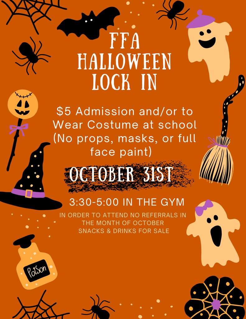 FFA Halloween Lock In. $5 Admission and/or to Wear Costume at school (No props, masks, or full face paint). OCTOBER 31ST. 3:30-5:00 IN THE GYM. IN ORDER TO ATTEND NO REFERRALS IN THE MONTH OF OCTOBER. SNACKS & DRINKS FOR SALE.