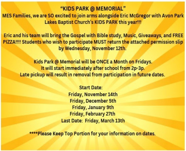  A flyer with a bright yellow background featuring sunburst rays. The text is in black and white and announces "KIDS PARK @ MEMORIAL". It states that MES Families are joining Eric McGregor with Avon Park Lakes Baptist Church's KIDS PARK this year. The program will bring the Gospel with Bible study, Music, Giveaways, and FREE PIZZA. Students MUST return the attached permission slip by Wednesday, November 12th to participate. Kids Park @ Memorial will be ONCE a Month on Fridays, immediately after school from 2p-3p. It warns that Late pickup will result in removal from participation in future dates. The scheduled dates are: Friday, November 14th (Start Date), Friday, December 5th, Friday, January 9th, Friday, February 27th, and Last Date: Friday, March 13th. The bottom note says, "Please Keep Top Portion for your information on dates.