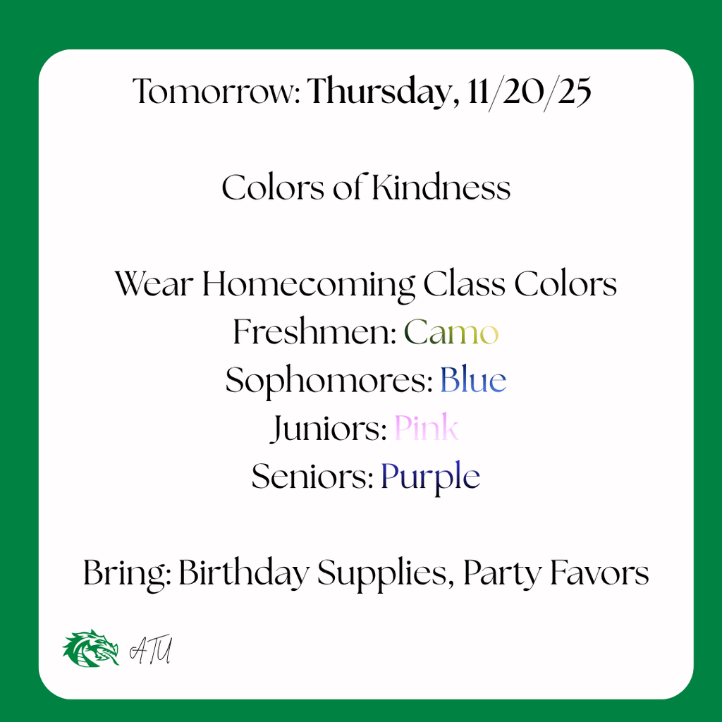 Tomorrow: Thursday, 11/20/25 Colors of Kindness Wear Homecoming Class Colors Freshmen: Camo Sophomores: Blue Juniors: Pink Seniors: Purple Bring: Birthday Supplies, Party Favors