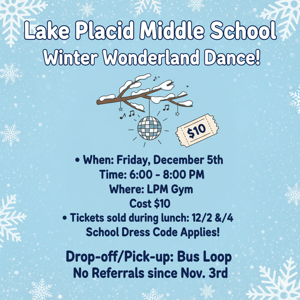 A flyer for the Lake Placid Middle School Winter Wonderland Dance. The background is light blue with white snowflakes. Text reads: Lake Placid Middle School Winter Wonderland Dance! When: Friday, December 5th, Time: 6:00 - 8:00 PM, Where: LPM Gym, Cost $10. Tickets sold during lunch: 12/2 & 12/4. School Dress Code Applies! Drop-off/Pick-up: Bus Loop. No Referrals since Nov. 3rd. An illustration of a disco ball hanging from a snowy branch with musical notes and a ticket stub with '$10' on it is centered above the event details.