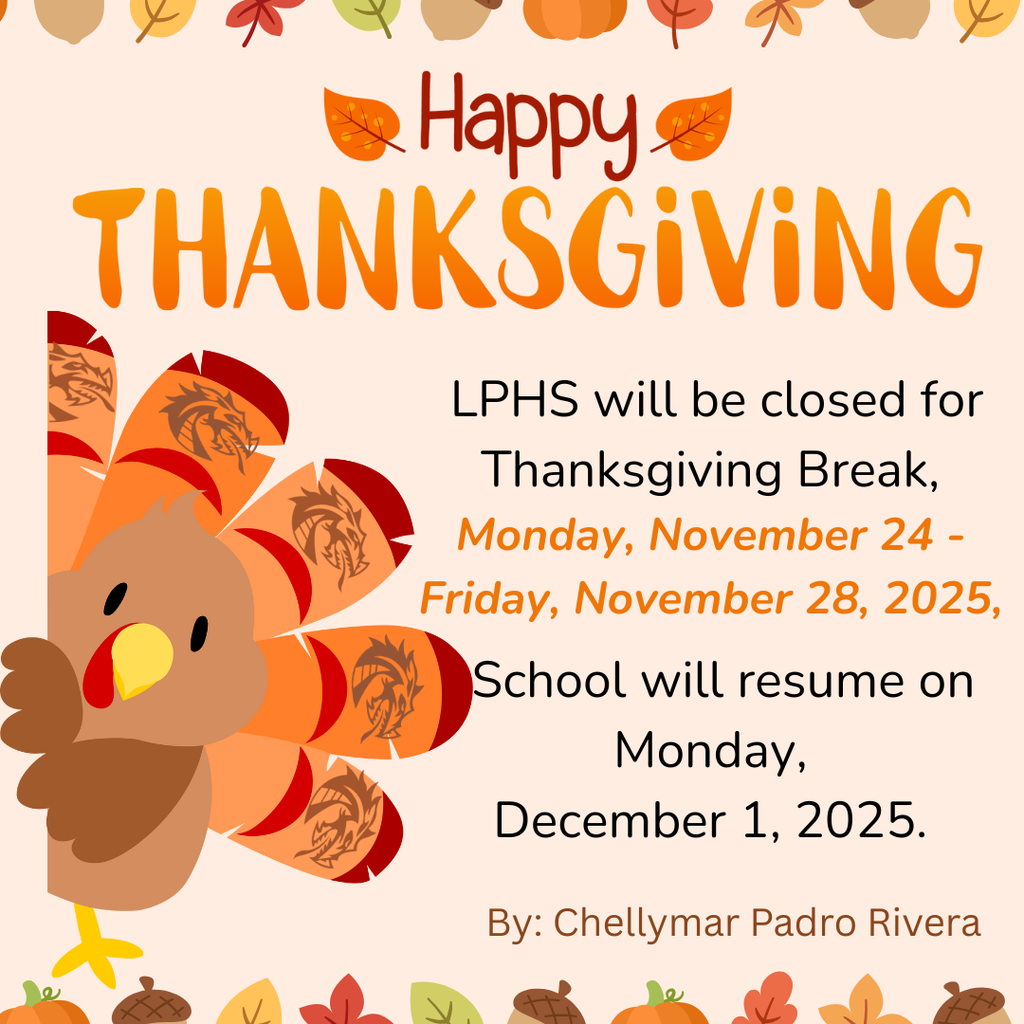 A festive Thanksgiving graphic features a cartoon turkey on the left with orange, red, and brown feathers, each decorated with a faint green dragon logo. Across the top, colorful fall leaves and acorns form a border. Large text reads “Happy Thanksgiving.” To the right, text announces LPHS will be closed for Thanksgiving Break from Monday, November 24 to Friday, November 28, 2025, and will resume Monday, December 1, 2025. The bottom credits Chellymar Padro Rivera.