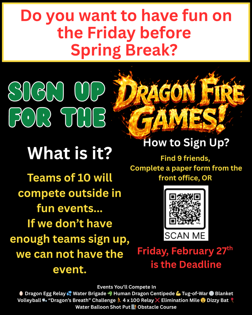 Promotional poster with a black background advertising “Dragon Fire Games.” At the top, large red text asks, “Do you want to have fun on the Friday before Spring Break?” Green text reads “Sign up for the,” next to a flaming gold “Dragon Fire Games!” logo. A section titled “What is it?” explains that teams of 10 will compete outside in fun events and notes that the event cannot happen without enough teams signing up. A “How to Sign Up?” section instructs students to find nine friends and complete a paper form from the front office or scan a QR code labeled “Scan Me.” At the bottom, a list of events includes Dragon Egg Relay, Water Brigade, Human Dragon Centipede, Tug-of-War, Blanket Volleyball, Dragon’s Breath Challenge, 4 x 100 Relay, Elimination Mile, Dizzy Bat, Water Balloon Shot Put, and Obstacle Course.
