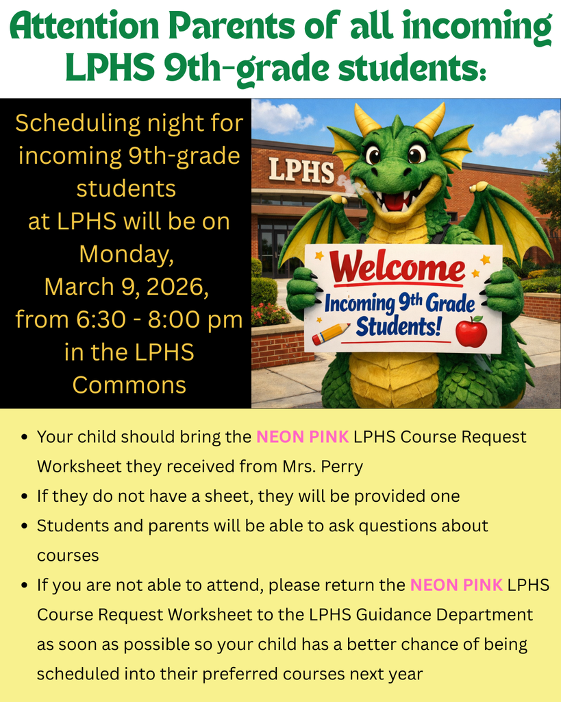 Flyer for LPHS announcing scheduling night for incoming 9th-grade students.  Headline reads: “Attention Parents of all incoming LPHS 9th-grade students.”  Event details: Scheduling night will be held Monday, March 9, 2026, from 6:30–8:00 p.m. in the LPHS Commons.  Right side shows a green dragon mascot standing in front of the LPHS school building holding a sign that says, “Welcome Incoming 9th Grade Students!”  Bulleted information states: • Students should bring the neon pink LPHS Course Request Worksheet received from Mrs. Perry. • If they do not have a sheet, one will be provided. • Students and parents may ask questions about courses. • If unable to attend, return the neon pink LPHS Course Request Worksheet to the LPHS Guidance Department as soon as possible to improve chances of getting preferred courses next year.