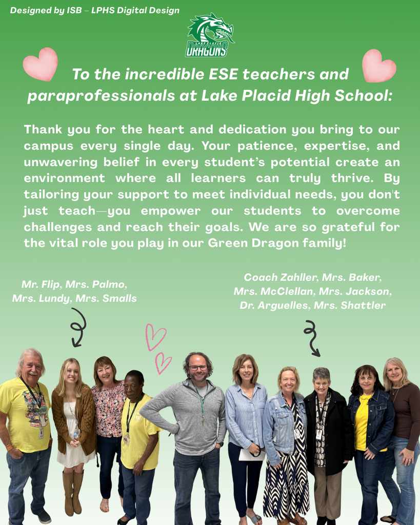 Graphic honoring Exceptional Student Education (ESE) teachers and paraprofessionals at Lake Placid High School on a green background with the LPHS Dragons logo and pink heart icons. The message thanks ESE staff for their dedication, patience, expertise, and commitment to helping all students thrive and reach their goals. Text reads “Designed by ISB – LPHS Digital Design” and expresses gratitude for the vital role they play in the Green Dragon family. At the bottom is a group photo of the honored staff members. Names listed include Mr. Flip, Mrs. Palmo, Mrs. Lundy, Mrs. Smalls, Coach Zahller, Mrs. Baker, Mrs. McClellan, Mrs. Jackson, Dr. Arguelles, and Mrs. Shattler. Decorative arrows and hearts point toward the staff members standing together and smiling. The graphic serves as a thank-you message recognizing their support of students with diverse learning needs.