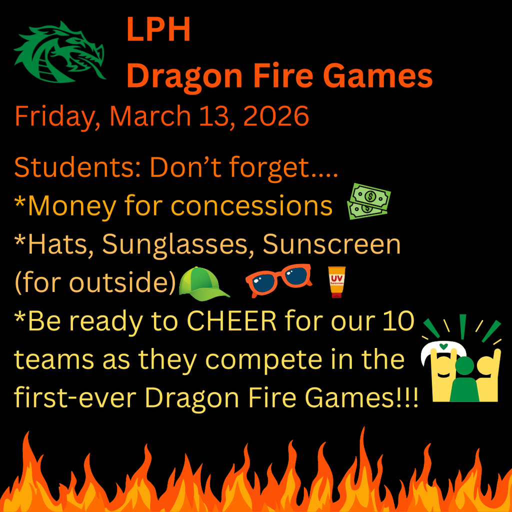 Black flyer for LPHS Dragon Fire Games on Friday, March 13, 2026. A green dragon logo appears at the top with orange text reminding students to bring money for concessions, hats, sunglasses, and sunscreen for outdoor activities, and to cheer for 10 teams competing in the first-ever Dragon Fire Games. Flames line the bottom of the graphic with small icons of money, a hat, sunglasses, sunscreen, and cheering fans.