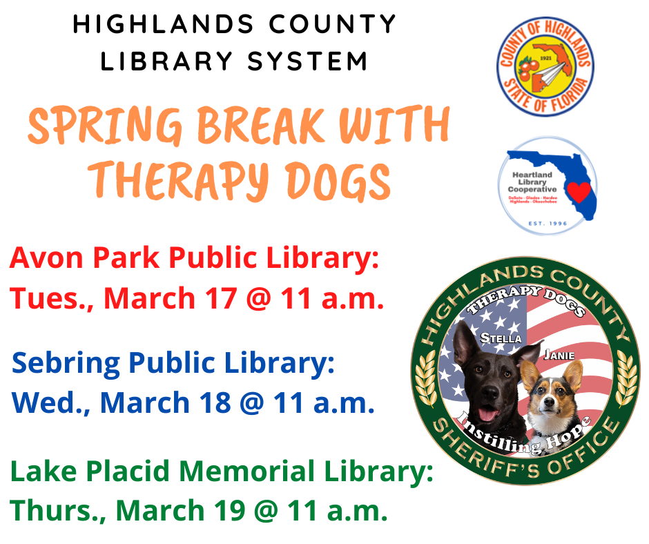 Highlands County Library system: Spring Break with Therapy Dogs.  Avon Park: Tues, March 17 @ 11 am, Sebring:  Wed, March 18 @ 11 am, Lake Placid: Thursday, March 19 @ 11 am.