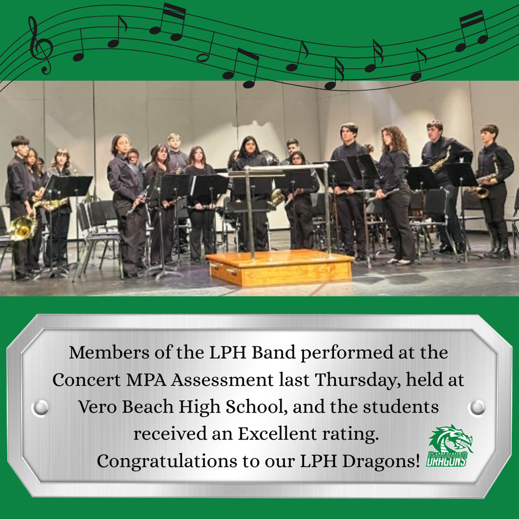 Members of the LPH Band performed at the Concert MPA Assessment last Thursday, held at Vero Beach High School, and the students received an Excellent rating.  Congratulations to our LPH Dragons!