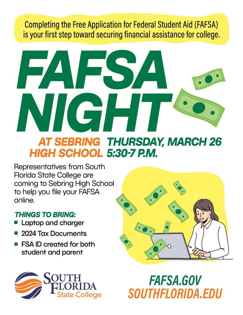 Gemini said An event flyer for FAFSA Night at Sebring High School on Thursday, March 26, from 5:30–7 p.m. Representatives from South Florida State College will assist with online applications. Attendees should bring a laptop, charger, 2024 tax documents, and FSA IDs for both student and parent.