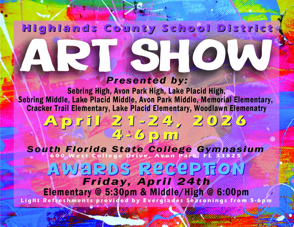 Colorful flyer with a bright, paint-splatter background promoting the Highlands County School District Art Show. Large white text reads “ART SHOW,” with smaller text above: “Highlands County School District.”  Details listed:  Dates: April 21–24, 2026 Time: 4–6 p.m. Location: South Florida State College Gymnasium, 600 West College Drive, Avon Park, FL 33825  Participating schools include Sebring, Avon Park, and Lake Placid high schools; Sebring, Lake Placid, and Avon Park middle schools; and several elementary schools including Memorial Elementary.  An awards reception is announced for Friday, April 24, with elementary awards at 5:30 p.m. and middle/high at 6:00 p.m. Light refreshments provided from 5–6 p.m.