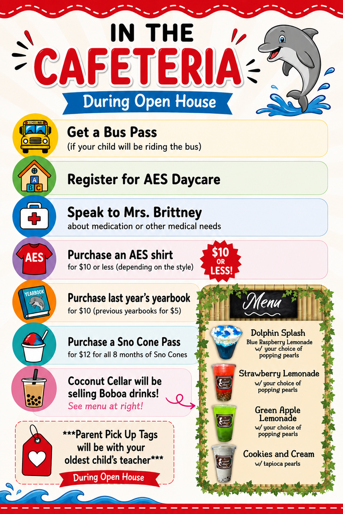 Colorful flyer for Avon Elementary School titled "In the Cafeteria During Open House." The flyer lists activities and services available in the cafeteria during Open House, with a dolphin mascot and colorful icons.  Information includes:  Get a bus pass if your child will be riding the bus. Register for AES Daycare. Speak with Mrs. Brittney about medication or other medical needs. Purchase an AES spirit shirt for $10 or less, depending on the style. Purchase last year's yearbook for $10 or previous yearbooks for $5. Purchase a Sno Cone Pass for $12, valid for all eight months of sno cones. Coconut Cellar will be selling boba drinks. Menu options include Dolphin Splash (blue raspberry lemonade), Strawberry Lemonade, Green Apple Lemonade, and Cookies and Cream, each available with the listed popping or tapioca pearls. Parent Pick-Up Tags will be distributed by your oldest child's teacher during Open House.  Decorative elements include a dolphin mascot, colorful icons representing each activity, a boba drink menu, and a red, white, and blue school-themed border.