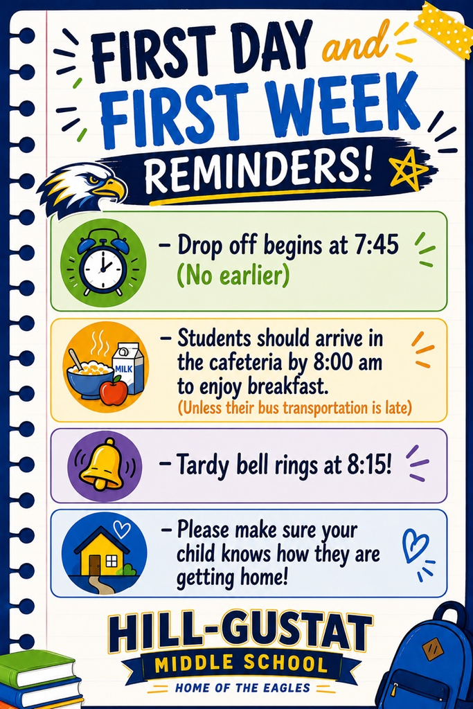 First Day and First Week Reminders for Hill-Gustat Middle School: Drop-off begins at 7:45 a.m. Students eating breakfast should arrive by 8:00 a.m. The tardy bell rings at 8:15 a.m. Families should make sure students know how they are getting home.