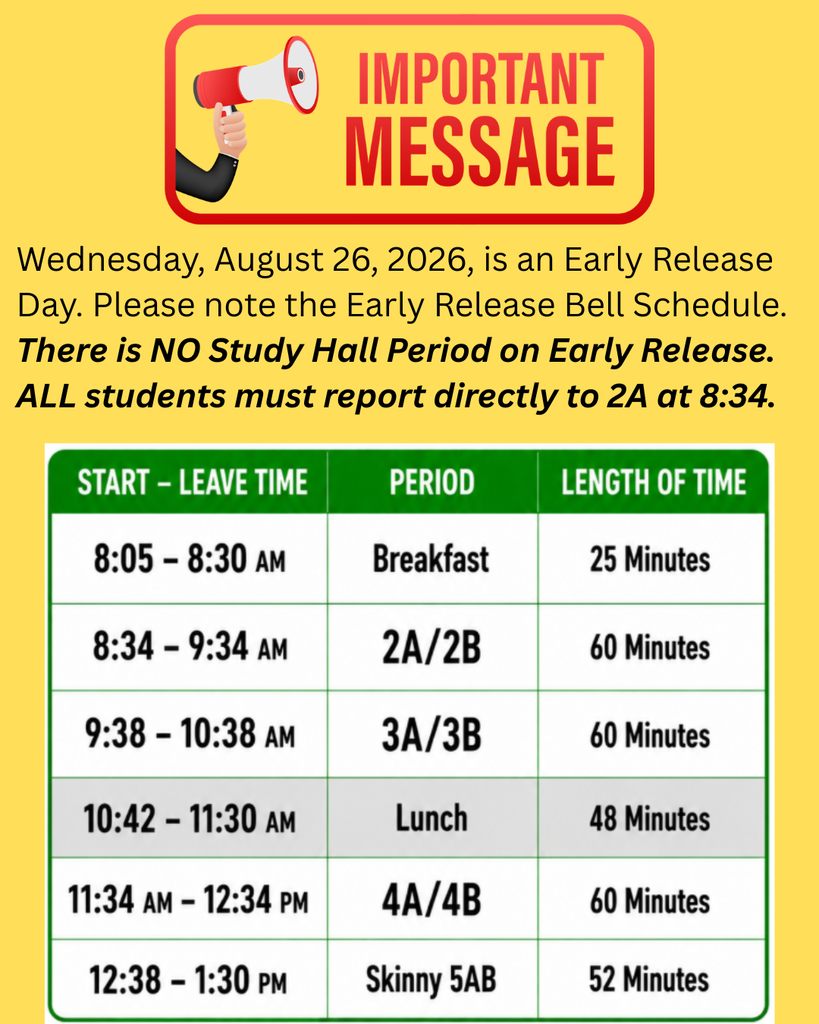 Important message: Wednesday, August 26, 2026, is an Early Release Day. There is no Study Hall period. All students must report directly to 2A at 8:34 a.m. Schedule: Breakfast, 8:05–8:30; 2A/2B, 8:34–9:34; 3A/3B, 9:38–10:38; Lunch, 10:42–11:30; 4A/4B, 11:34–12:34; Skinny 5AB, 12:38–1:30.