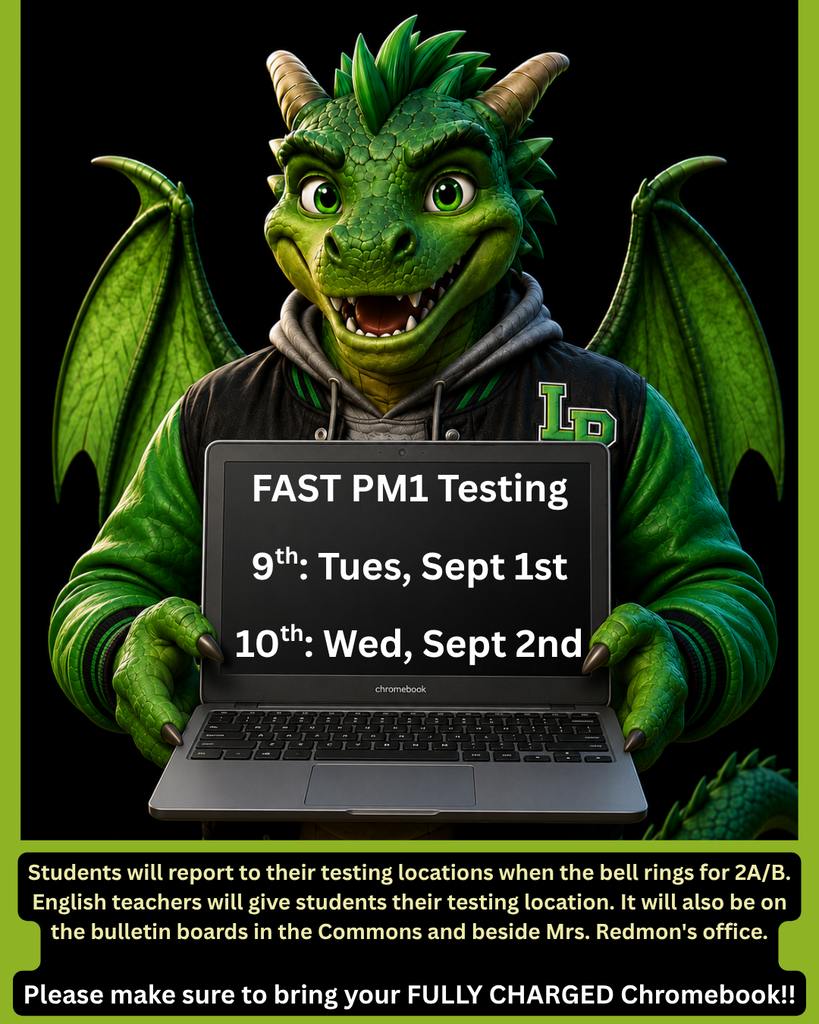 Green LPHS dragon mascot holds an open Chromebook against a black background. Text reads: “FAST PM1 Testing. 9th: Tues, Sept 1st. 10th: Wed, Sept 2nd.” Students should report to testing locations when the bell rings for 2A/B. English teachers will provide testing locations, which will also be posted in the Commons and beside Mrs. Redmon’s office. Students must bring a fully charged Chromebook.