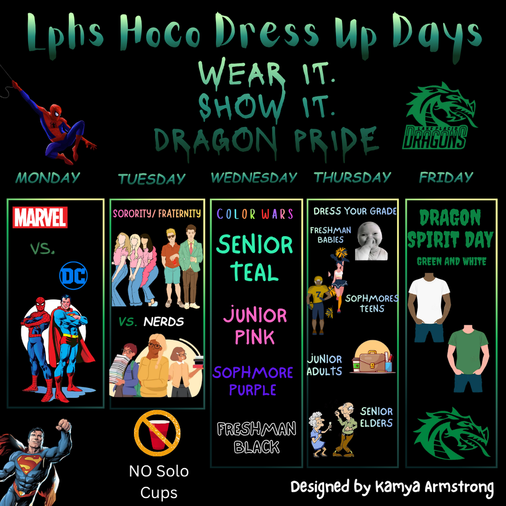 raphic titled “LPHS HOCO Dress Up Days: Wear It. Show It. Dragon Pride.” Monday: Marvel vs. DC. Tuesday: Sorority/Fraternity vs. Nerds. Wednesday Color Wars—seniors teal, juniors pink, sophomores purple, freshmen black. Thursday Dress Your Grade—freshmen babies, sophomores teens, juniors adults, seniors elders. Friday: Dragon Spirit Day—wear green and white. Designed by Kamya Armstrong.