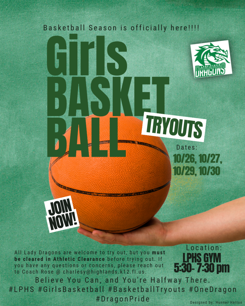 Green textured flyer announcing Lake Placid High School Girls Basketball Tryouts on October 26, 27, 29, and 30, from 5:30–7:30 p.m. in the LPHS gym. All Lady Dragons are welcome to try out but must be cleared through Athletic Clearance before participating. For questions, contact Coach Rose at charlesy@highlands.k12.fl.us. The flyer features large dark green lettering, an orange basketball resting on an outstretched hand, and the Lake Placid Dragons logo. Additional text reads, “Basketball Season is officially here!” “Join Now!” and “Believe You Can, and You're Halfway There.” The bottom includes school spirit hashtags. Designed by Hunner Helton.