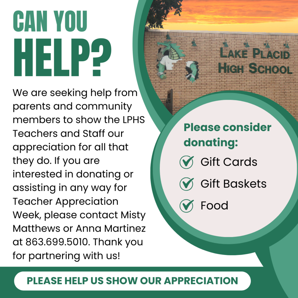 We are seeking help from parents and community members to show the LPHS Teachers and Staff our appreciation for all that they do. If you are interested in donating or assisting in any way for Teacher Appreciation Week, please contact Misty Matthews or Anna Martinez at 863.699.5010. Thank you for partnering with us! Please Consider donating: Gift Cards, Gift Baskets, Food