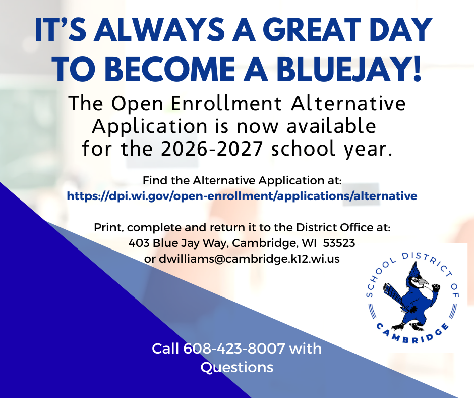 The Open Enrollment Alternative Application is now available for the 26/27 school year. Find the application at https://dpi.wi.gov/open-enrollment/applications/alternative. Please print, complete and return it to the District Office at 403 Blue Jay Way, or dwilliams@cambridge.k12.wi.us.