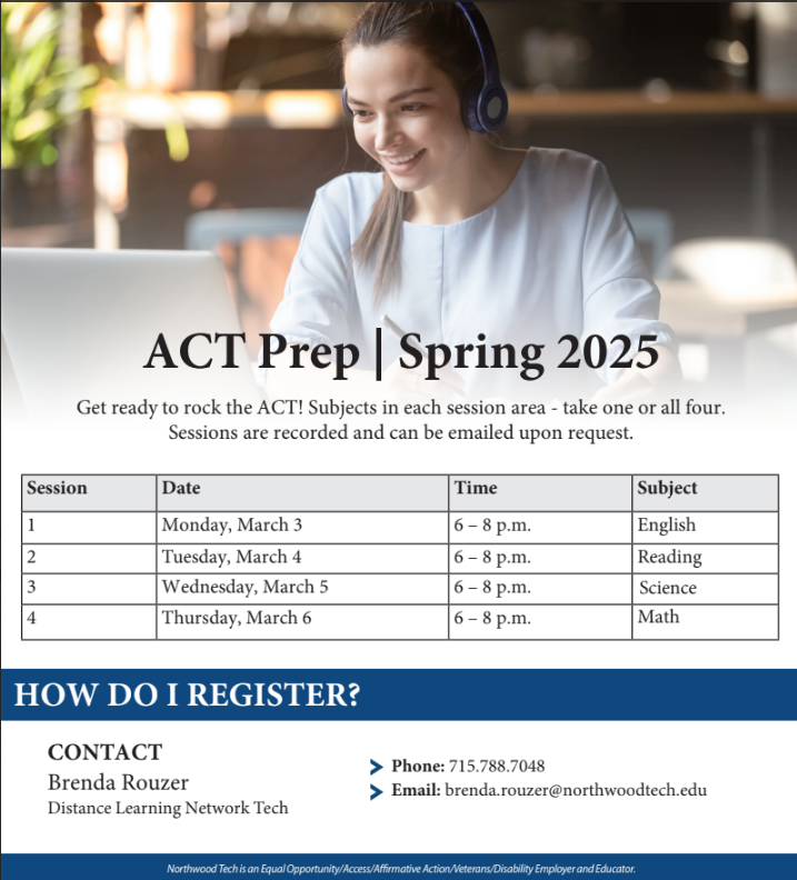 It's time to sign up for Northwood Tech's ACT Prep! Sessions: March 3-March 6, 2025, 6:00 – 8:00 p.m. via MS Teams Students may attend on their school issued Chromebook or personal device at home. Sessions will be recorded for students who cannot attend all 4 days. We will email the recording link to their school counselor the following morning. Class materials will be emailed to the school counselor prior to the event. Register to Becky Kelly at kellyr@myflorence.org ASAP to save your spots. ALL reigstrations are due February 10th. Cost: $34.90 per student