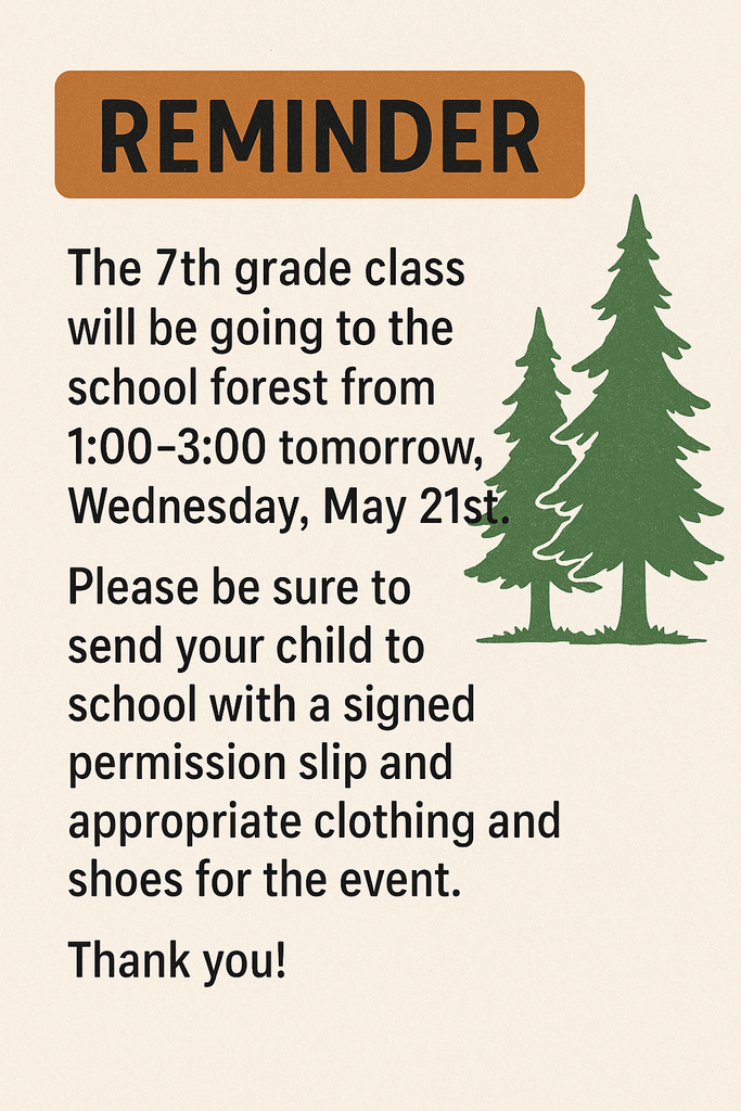 Reminder - the 7th grade class will be going to the school forest from 1:00-3:00 tomorrow, Wednesday, May 21st.  Please be sure to send your child to school with a signed permission slip and appropriate clothing and shoes for the event.  Thank you!