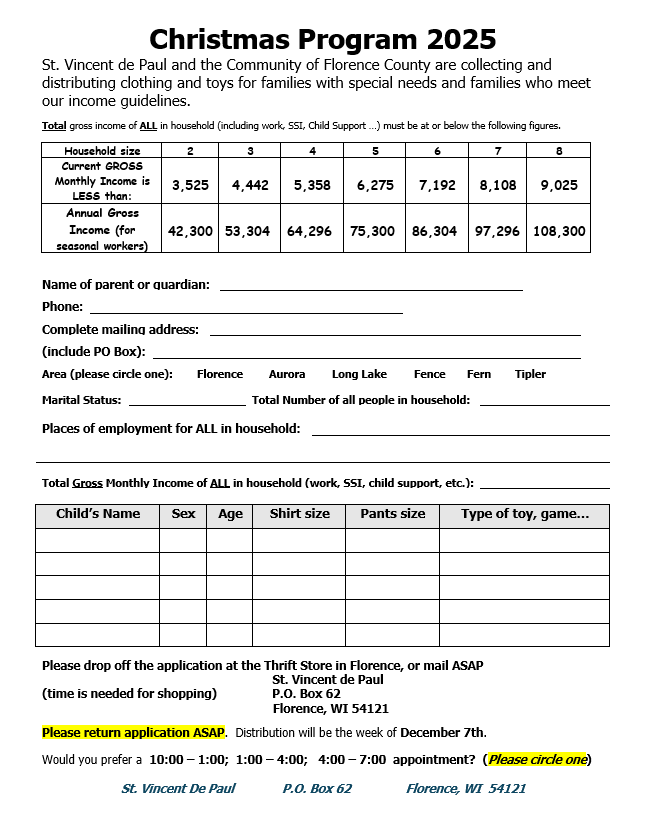 A one-page “Christmas Program 2025” application form from St. Vincent de Paul and the Community of Florence County. The form invites families who meet income guidelines to apply for clothing and toy assistance. At the top, there is a table showing income eligibility limits by household size (2–8 members) with both monthly and annual gross income thresholds. Below that are fields for parent or guardian name, phone number, mailing address, area (Florence, Aurora, Long Lake, Fence, Fern, Tipler), marital status, household size, and employment information. A large blank table follows for listing children’s names, sex, age, shirt size, pants size, and toy or game preferences. The bottom section instructs applicants to drop off or mail the completed form to St. Vincent de Paul, P.O. Box 62, Florence, WI 54121, and to return it as soon as possible. Distribution is scheduled for the week of December 7th, with appointment options of 10:00–1:00, 1:00–4:00, or 4:00–7:00, indicated to circle one. The document uses black text with key instructions highlighted in yellow.