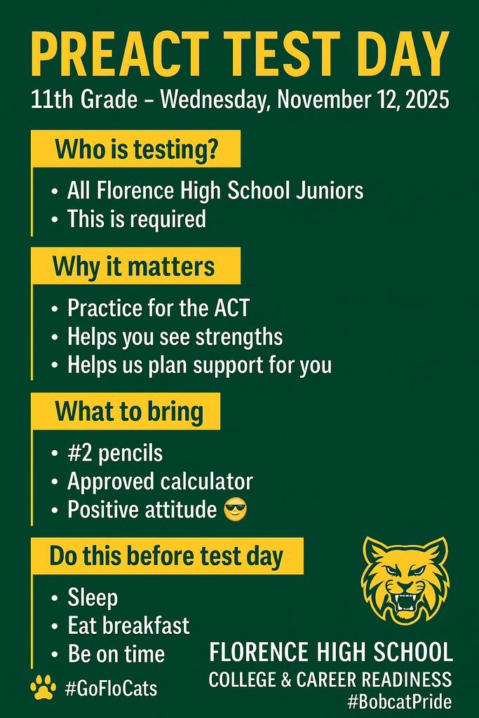 Alt text: “Green and gold Florence High School PreACT Test Day infographic for 11th graders on Wednesday, November 12, 2025. It includes sections titled ‘Who is testing?’ (all juniors, required), ‘Why it matters’ (practice for the ACT, identify strengths, plan support), ‘What to bring’ (#2 pencils, approved calculator, positive attitude), and ‘Do this before test day’ (sleep, eat breakfast, be on time). The bottom features Florence High School, College & Career Readiness, and hashtags #GoFloCats and #BobcatPride, with a gold Bobcat logo and paw print.”