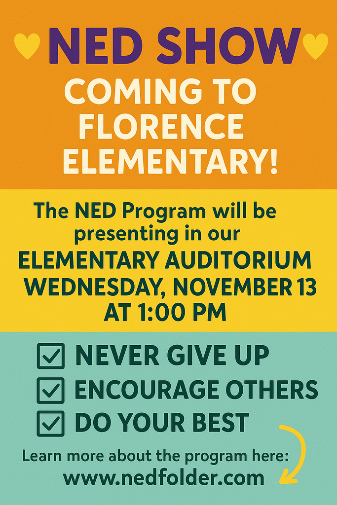 Here is alt text you can use:  **Alt Text:** A colorful infographic announcing the NED Show at Florence Elementary. The top section has an orange background with purple text reading “NED SHOW” and white text saying “Coming to Florence Elementary!” with small yellow heart icons. Below, a yellow banner states that the NED Program will present in the Elementary Auditorium on Wednesday, November 13 at 1:00 PM. The bottom portion lists three checked statements: “Never Give Up,” “Encourage Others,” and “Do Your Best,” followed by the program website [www.nedfolder.com](http://www.nedfolder.com) with a small curved yellow arrow pointing to it. The design uses bold fonts and bright colors to catch attention.