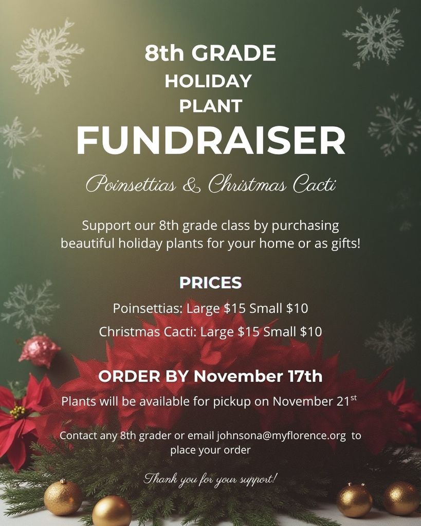 Here is clear, accessible **alt text** for the image:  **Alt Text:** A festive holiday-themed flyer with snowflakes and poinsettias advertising the “8th Grade Holiday Plant Fundraiser.” It promotes the sale of poinsettias and Christmas cacti, with prices listed as Large $15 and Small $10 for both plants. The flyer states that orders are due by November 17, and plant pickup will be on November 21. It provides contact information to order from any 8th grader or via email at [johnsona@myflorence.org](mailto:johnsona@myflorence.org). Decorative poinsettias, ornaments, and greenery frame the bottom of the flyer.