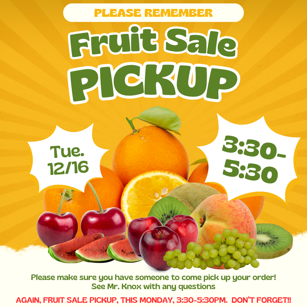 Please remember fruit sale pickup Tuesday 12/16 3:30-5:30pm. Please make sure you have someone to come pick  up your order. See mr. knox with any questions. Again fruit sale pickup this monday 3:30-5:30pm don't forget!