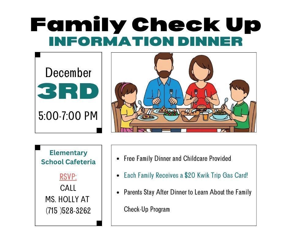 Here’s the alt text for the image:  **Alt Text:** A flyer titled “Family Check Up Information Dinner.” The event is on December 3rd from 5:00–7:00 PM. At the top center is an illustration of a family of four sitting at a dinner table. On the left, the flyer lists the date and time. Below that, it says the event will be held in the Elementary School Cafeteria and to RSVP by calling Ms. Holly at (715) 528-3262. On the right, bullet points note that a free family dinner and childcare are provided, each family receives a $20 Kwik Trip gas card, and parents stay after dinner to learn about the Family Check-Up Program.