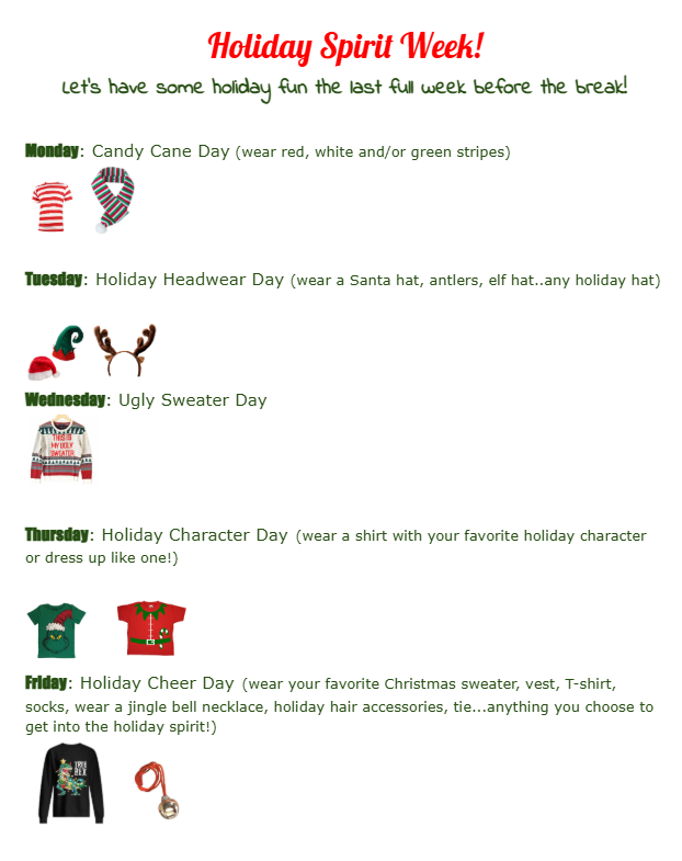 A festive flyer titled “Holiday Spirit Week!” with green and red holiday-themed fonts and small holiday icons. The flyer lists themed dress-up days for the week.  Monday: Candy Cane Day with images of a red-and-white striped shirt and striped socks.  Tuesday: Holiday Headwear Day with images of a Santa hat, elf hat, and reindeer antlers.  Wednesday: Ugly Sweater Day with an image of a holiday sweater.  Thursday: Holiday Character Day with images of shirts featuring holiday characters.  Friday: Holiday Cheer Day with images of a Christmas sweater, jingle bell necklace, and cookie ornament. The header reads, “Let’s have some holiday fun the last full week before the break!”