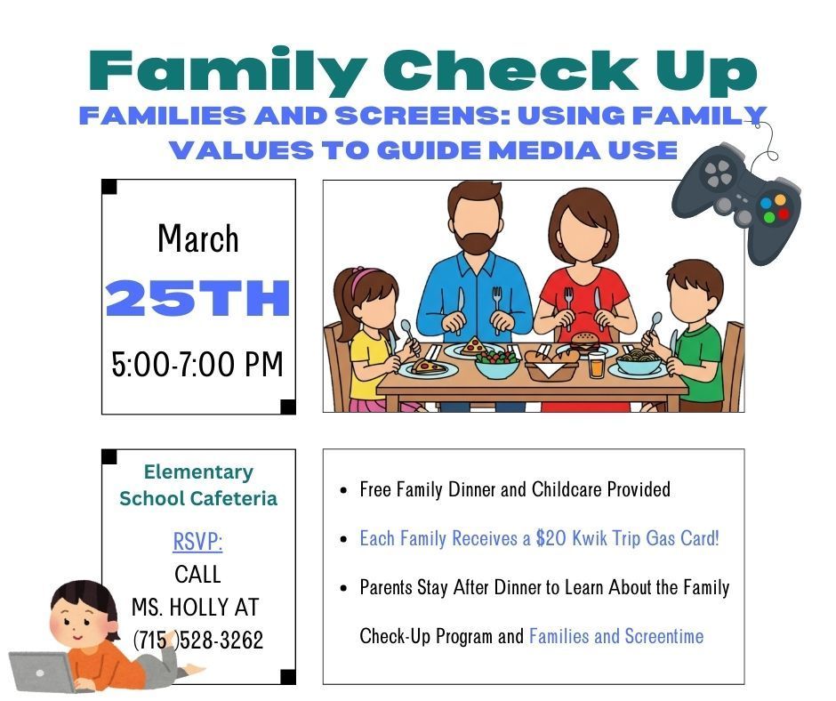 **Alt Text:** Flyer titled “Family Check Up – Families and Screens: Using Family Values to Guide Media Use.” The flyer announces an event on **March 25th from 5:00–7:00 PM** at the **Elementary School Cafeteria**. The graphic shows a family of four sitting at a dinner table eating together, with a video game controller icon above them representing screen use. Event details include **free family dinner and childcare provided**, **each family receives a $20 Kwik Trip gas card**, and **parents stay after dinner to learn about the Family Check-Up Program and families and screentime**. RSVP by calling **Ms. Holly at (715) 528-3262**.