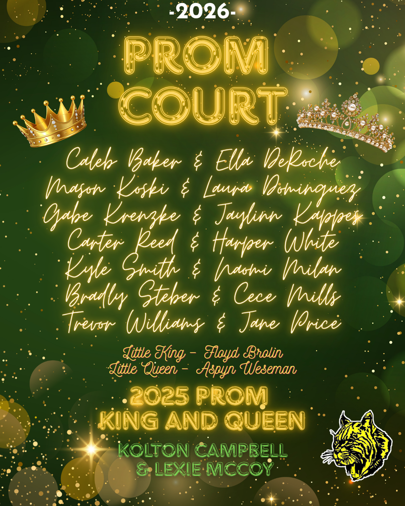 🎉👑 2026 Prom Court 👑🎉  We are excited to recognize this year’s Prom Court! Congratulations to the following students:  Caleb Baker & Ella DeRoche Mason Koski & Laura Dominguez Gabe Krenzke & Jaylinn Kappes Carter Reed & Harper White Kyle Smith & Naomi Milan Bradly Steber & Cece Mills Trevor Williams & Jane Price  Little King: Floyd Brolin Little Queen: Aspyn Weseman  We would also like to recognize our 2025 King & Queen: Kolton Campbell & Lexie McCoy  Congratulations to all of these students—what a great group representing Bobcat Pride! 💚💛 #BobcatPride