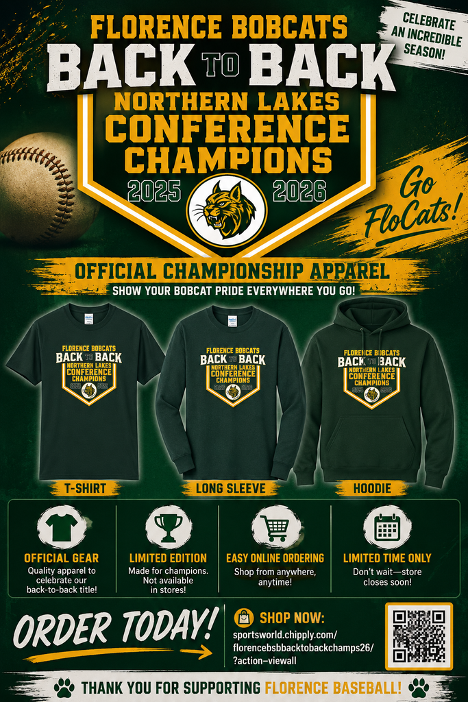 Promotional graphic for Florence Bobcats Baseball Back-to-Back Northern Lakes Conference Champions apparel. The design features a dark green and gold sports theme with a large championship banner reading “Florence Bobcats Back to Back Northern Lakes Conference Champions 2025–2026” above images of a T-shirt, long-sleeve shirt, and hoodie displaying the championship logo. Baseball graphics and “Go FloCats!” text appear in the background. Informational sections highlight official gear, limited edition apparel, easy online ordering, and limited-time availability. The bottom of the poster includes “Order Today!” messaging, the online store web address, a QR code, and “Thank You for Supporting Florence Baseball!” in Florence Bobcat green and gold colors.