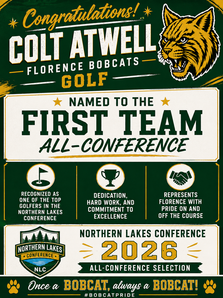 Green, gold, and white Florence Bobcats golf recognition graphic celebrating Colt Atwell's selection to the 2026 Northern Lakes Conference First Team All-Conference team. The poster features the Florence Bobcat logo, bold text reading "Congratulations Colt Atwell," and "Named to the First Team All-Conference." Three recognition panels highlight that Colt was recognized as one of the top golfers in the Northern Lakes Conference, demonstrated dedication and commitment to excellence, and represented Florence with pride on and off the course. The bottom of the graphic includes the Northern Lakes Conference logo and the text "2026 All-Conference Selection." The design is accented with gold stars, golf-themed icons, and Bobcat paw prints, along with the slogan, "Once a Bobcat, Always a Bobcat!" and the hashtag #BobcatPride. The overall design uses Florence's green and gold school colors and emphasizes athletic achievement and school pride.