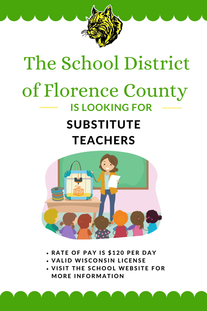 Florence County School District is in need of substitute teachers. Pay is $120/per day Wisconsin License required for more info visit our website www.myflorence.org