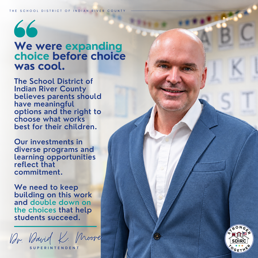 Square School District of Indian River County graphic featuring Superintendent Dr. David K. Moore and a statement about school choice and parental rights. The graphic uses a professional editorial design with a deep navy-blue gradient overlay on the left and a photograph of Dr. Moore on the right. He is smiling and wearing a textured blue blazer over a white collared shirt. Behind him is a softly blurred classroom setting with alphabet posters and decorative string lights. Across the upper left, small white uppercase lettering reads "THE SCHOOL DISTRICT OF INDIAN RIVER COUNTY," followed by a thin horizontal line extending across the top. Large gold quotation marks introduce Dr. Moore's statement, which appears in bold white lettering with selected phrases highlighted in gold: "We were expanding choice before choice was cool. The School District of Indian River County believes parents should have meaningful options and the right to choose what works best for their children. Our investments in diverse programs and learning opportunities reflect that commitment. We need to keep building on this work and double down on the choices that help students succeed." The phrases "expanding choice" and "double down on the choices" are emphasized in gold to draw attention to the message. At the bottom left, a white script-style signature reads "Dr. David K. Moore," with "SUPERINTENDENT" displayed beneath it in spaced uppercase lettering. The School District of Indian River County's circular "Stronger Together" logo appears in the bottom-right corner. The overall graphic emphasizes the District's ongoing commitment to parental choice, diverse educational opportunities, and student success.